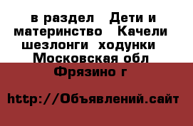  в раздел : Дети и материнство » Качели, шезлонги, ходунки . Московская обл.,Фрязино г.
